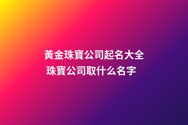 黃金珠寶公司起名大全 珠寶公司取什么名字-第1張-公司起名-玄機派